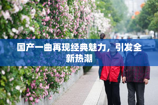 国产一曲再现经典魅力，引发全新热潮