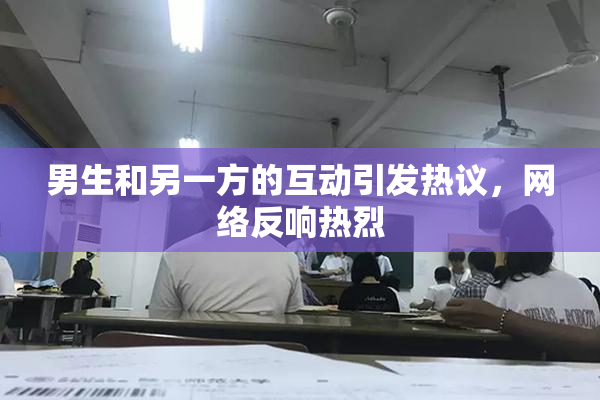 男生和另一方的互动引发热议，网络反响热烈