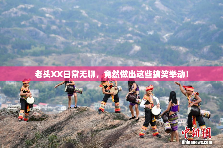 老头XX日常无聊，竟然做出这些搞笑举动！