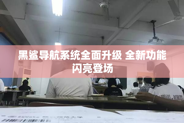 黑鲨导航系统全面升级 全新功能闪亮登场