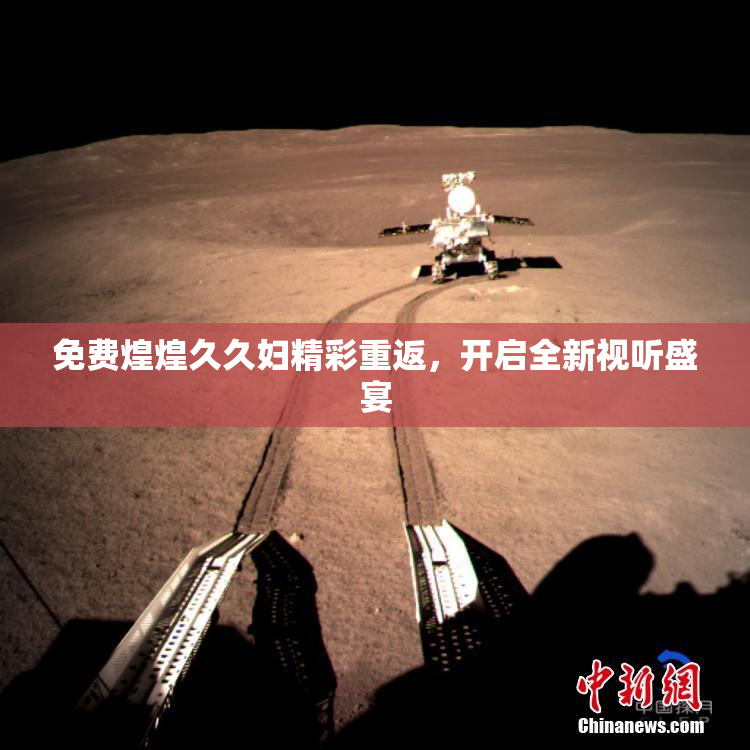 免费煌煌久久妇精彩重返，开启全新视听盛宴