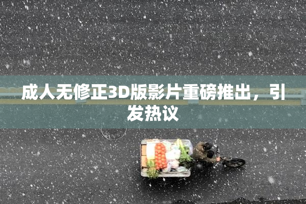 成人无修正3D版影片重磅推出，引发热议