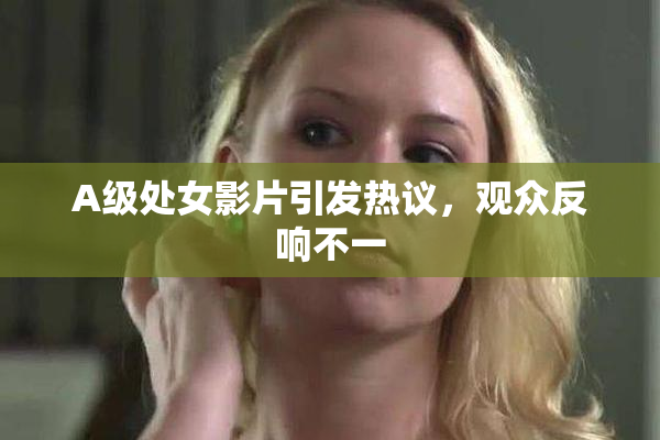 A级处女影片引发热议，观众反响不一