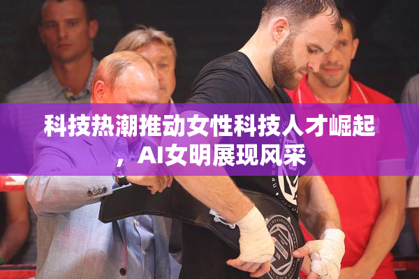 科技热潮推动女性科技人才崛起，AI女明展现风采