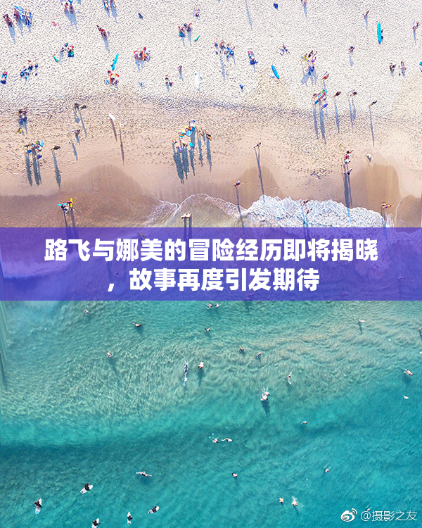 路飞与娜美的冒险经历即将揭晓，故事再度引发期待