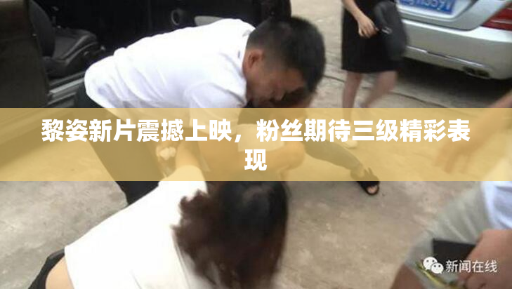 黎姿新片震撼上映，粉丝期待三级精彩表现