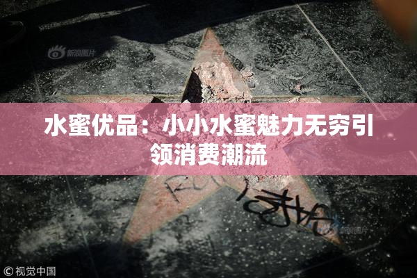 水蜜优品：小小水蜜魅力无穷引领消费潮流