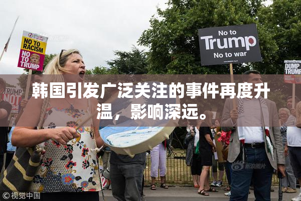 韩国引发广泛关注的事件再度升温，影响深远。