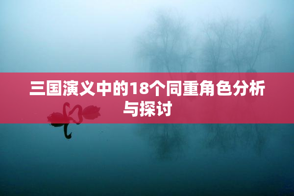 三国演义中的18个同重角色分析与探讨
