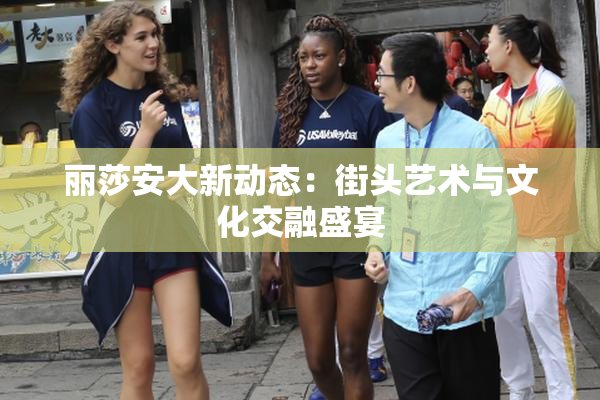 丽莎安大新动态：街头艺术与文化交融盛宴