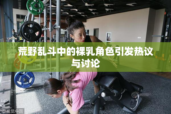 荒野乱斗中的裸乳角色引发热议与讨论