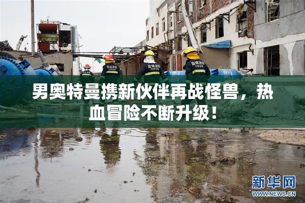 男奥特曼携新伙伴再战怪兽，热血冒险不断升级！