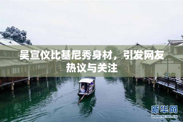 吴宣仪比基尼秀身材，引发网友热议与关注