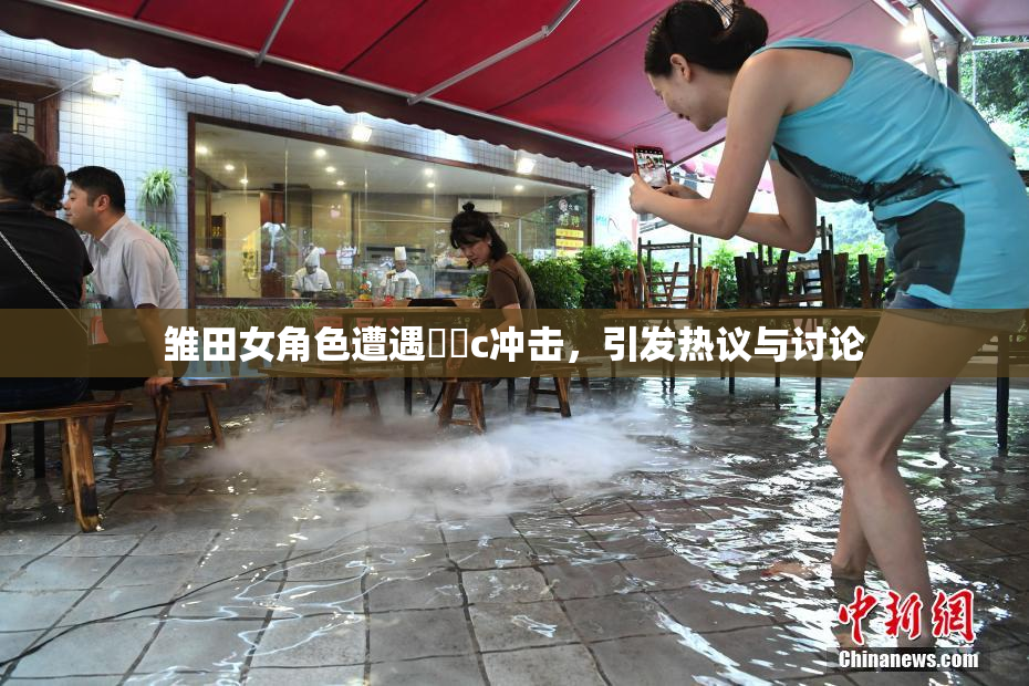 雏田女角色遭遇❌‌c冲击，引发热议与讨论
