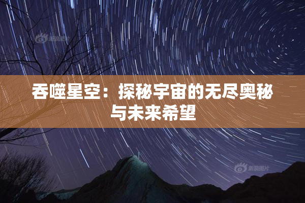 吞噬星空：探秘宇宙的无尽奥秘与未来希望