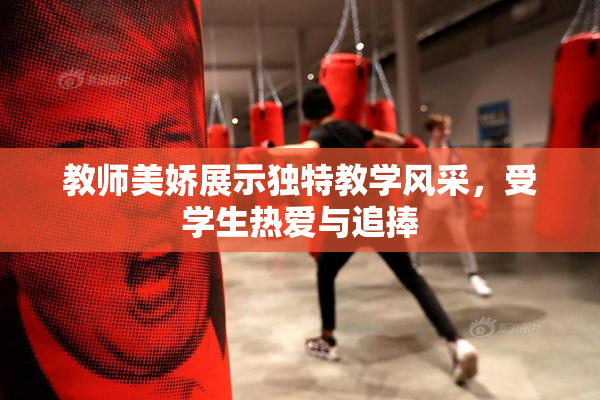 教师美娇展示独特教学风采，受学生热爱与追捧