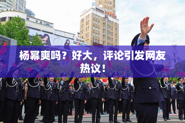 杨幂爽吗？好大，评论引发网友热议！