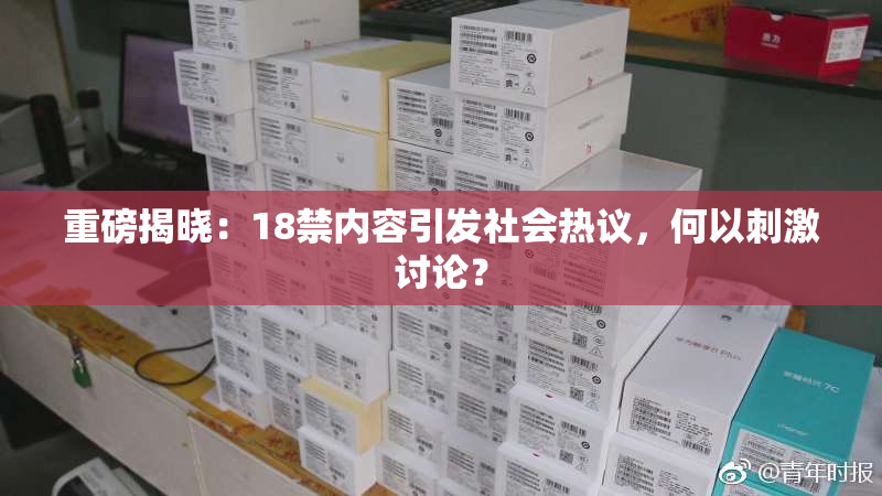 重磅揭晓：18禁内容引发社会热议，何以刺激讨论？