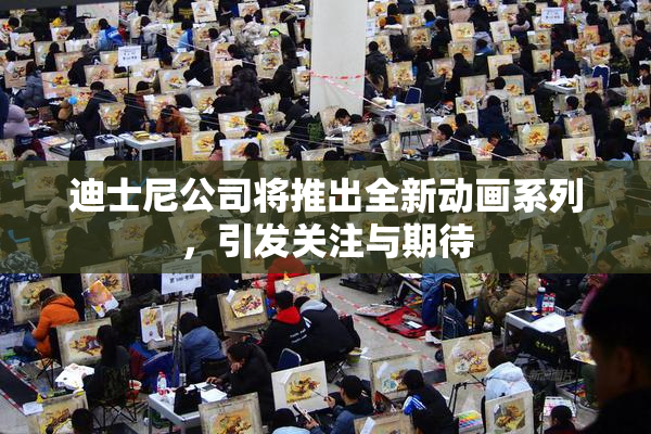 迪士尼公司将推出全新动画系列，引发关注与期待