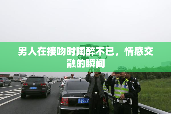 男人在接吻时陶醉不已，情感交融的瞬间