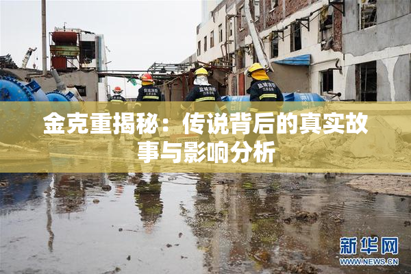 金克重揭秘：传说背后的真实故事与影响分析