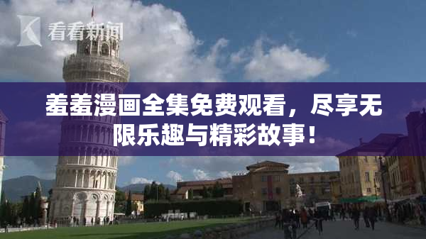 羞羞漫画全集免费观看，尽享无限乐趣与精彩故事！