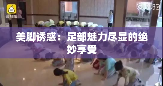 美脚诱惑：足部魅力尽显的绝妙享受