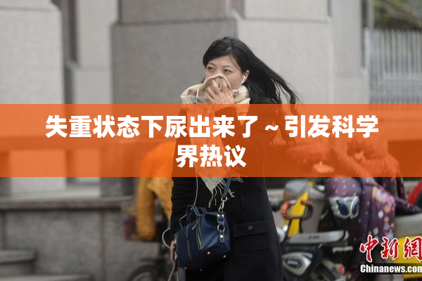 失重状态下尿出来了～引发科学界热议