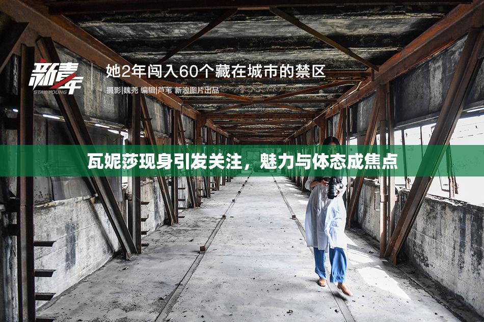 瓦妮莎现身引发关注，魅力与体态成焦点