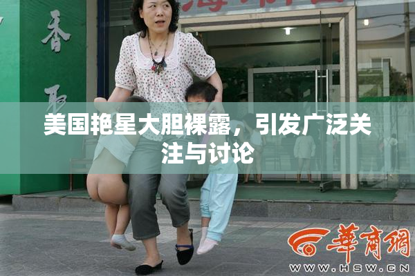 美国艳星大胆裸露，引发广泛关注与讨论