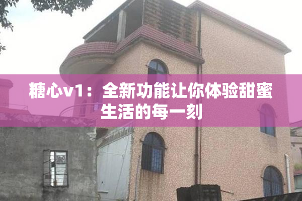 糖心v1：全新功能让你体验甜蜜生活的每一刻