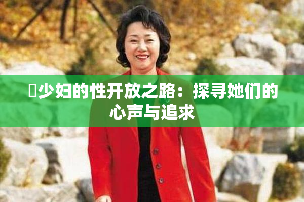 巜少妇的性开放之路：探寻她们的心声与追求