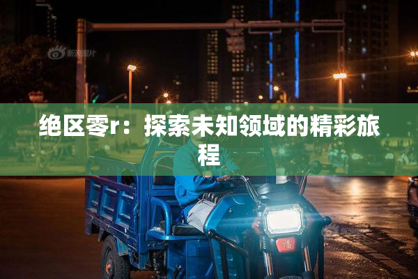 绝区零r：探索未知领域的精彩旅程