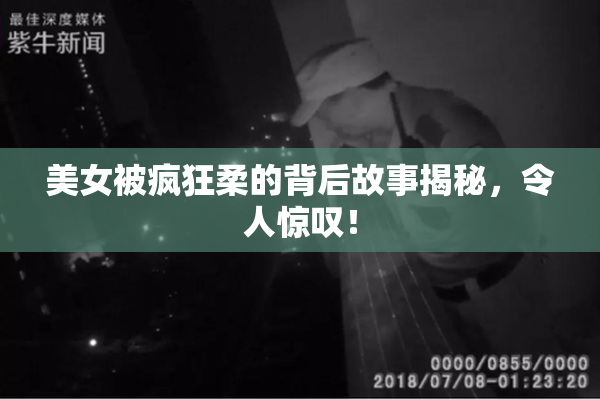 美女被疯狂柔的背后故事揭秘，令人惊叹！
