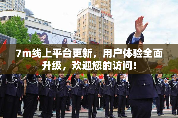 7m线上平台更新，用户体验全面升级，欢迎您的访问！