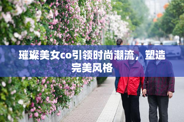 璀璨美女co引领时尚潮流，塑造完美风格