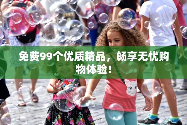 免费99个优质精品，畅享无忧购物体验！