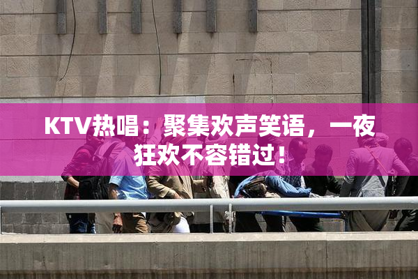 KTV热唱：聚集欢声笑语，一夜狂欢不容错过！