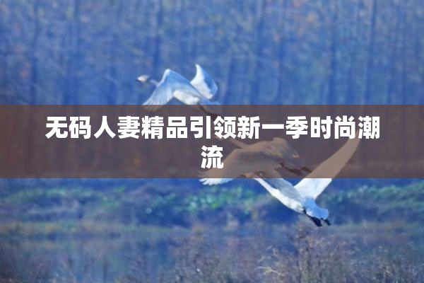 无码人妻精品引领新一季时尚潮流