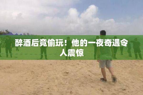 醉酒后竟偷玩！他的一夜奇遇令人震惊