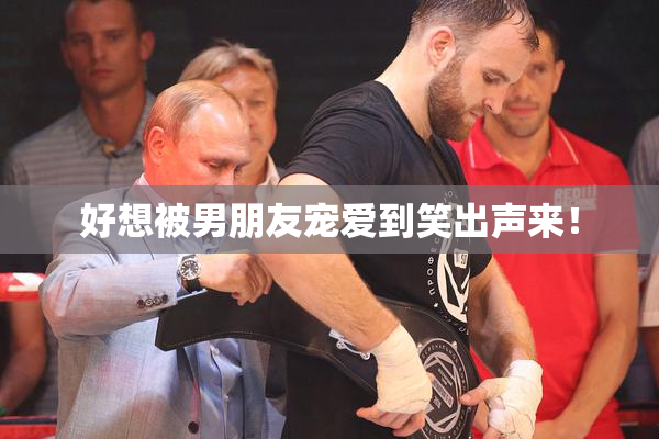 好想被男朋友宠爱到笑出声来！