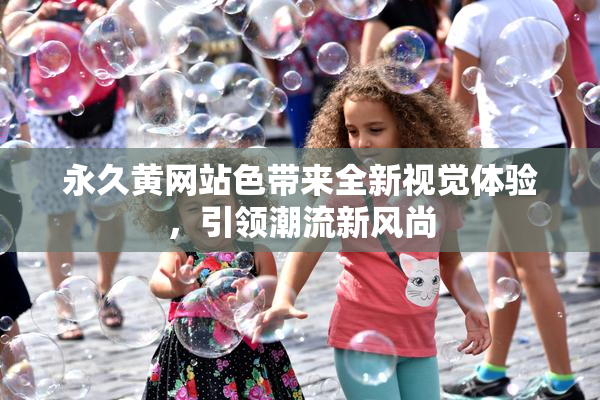 永久黄网站色带来全新视觉体验，引领潮流新风尚