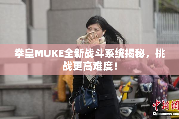 拳皇MUKE全新战斗系统揭秘，挑战更高难度！