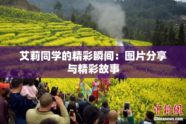 艾莉同学的精彩瞬间：图片分享与精彩故事
