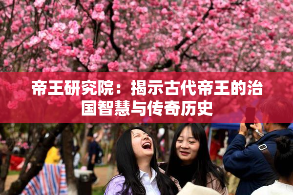 帝王研究院：揭示古代帝王的治国智慧与传奇历史