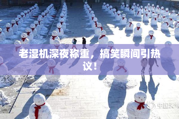 老湿机深夜称重，搞笑瞬间引热议！
