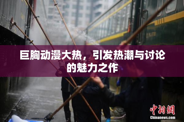 巨胸动漫大热，引发热潮与讨论的魅力之作