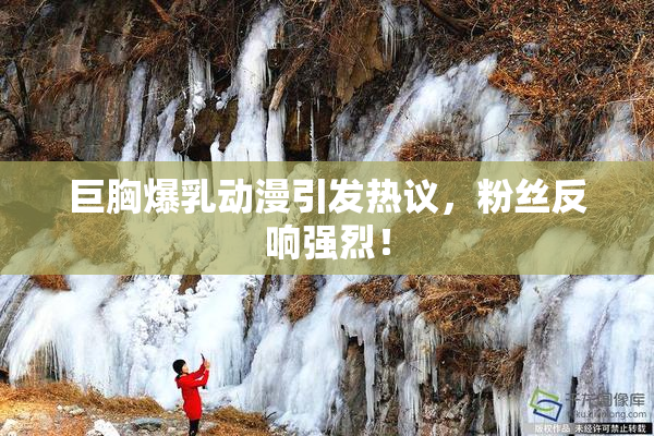 巨胸爆乳动漫引发热议，粉丝反响强烈！