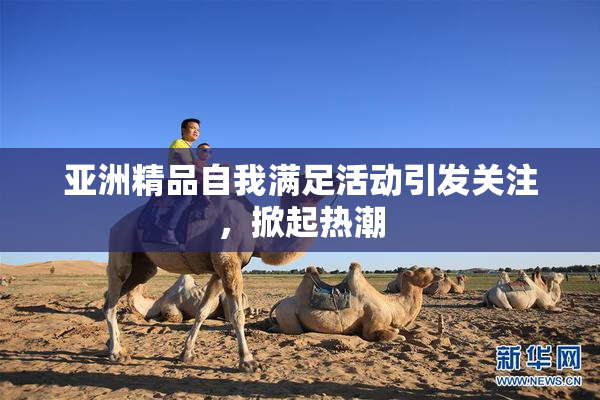 亚洲精品自我满足活动引发关注，掀起热潮