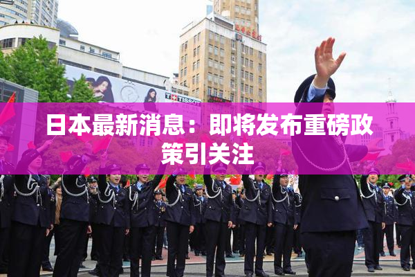 日本最新消息：即将发布重磅政策引关注